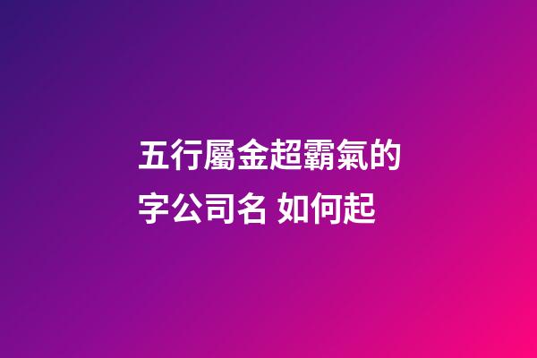 五行屬金超霸氣的字公司名 如何起-第1張-公司起名-玄機(jī)派